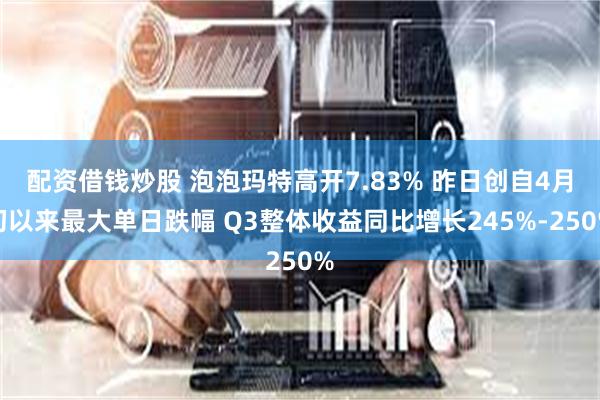 配资借钱炒股 泡泡玛特高开7.83% 昨日创自4月初以来最大单日跌幅 Q3整体收益同比增长245%-250%