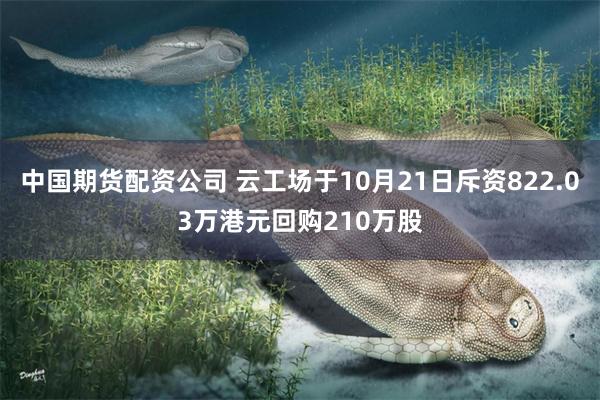 中国期货配资公司 云工场于10月21日斥资822.03万港元回购210万股