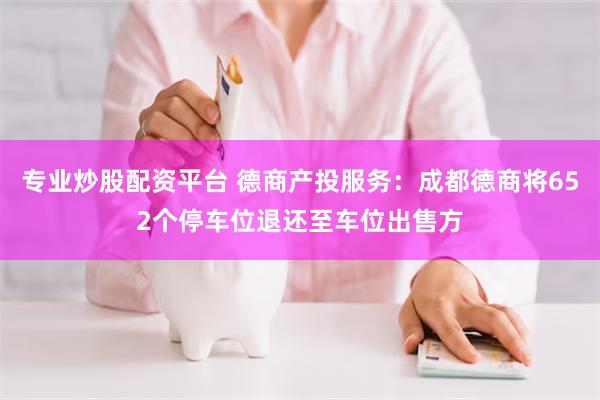 专业炒股配资平台 德商产投服务：成都德商将652个停车位退还至车位出售方