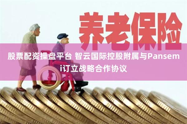 股票配资操盘平台 智云国际控股附属与Pansemi订立战略合作协议