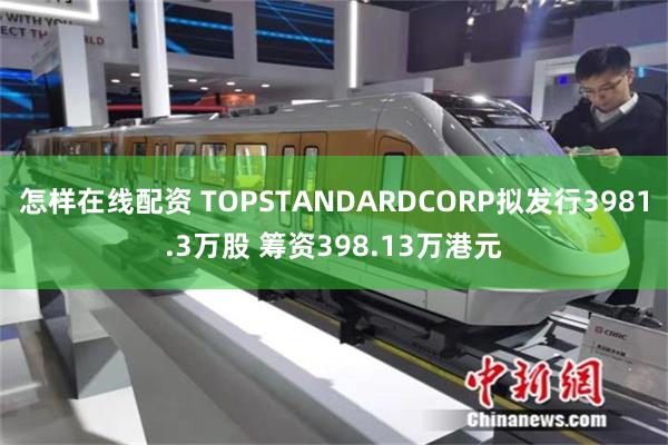 怎样在线配资 TOPSTANDARDCORP拟发行3981.3万股 筹资398.13万港元