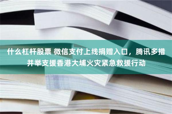 什么杠杆股票 微信支付上线捐赠入口，腾讯多措并举支援香港大埔火灾紧急救援行动