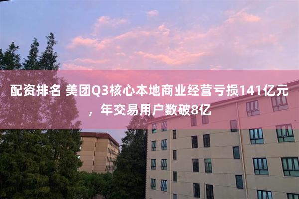 配资排名 美团Q3核心本地商业经营亏损141亿元，年交易用户数破8亿