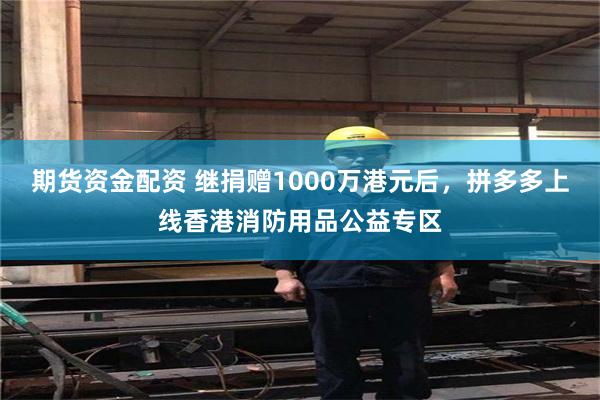 期货资金配资 继捐赠1000万港元后，拼多多上线香港消防用品公益专区