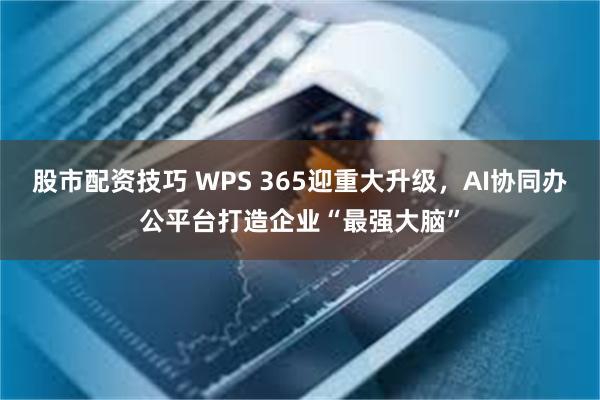 股市配资技巧 WPS 365迎重大升级，AI协同办公平台打造企业“最强大脑”