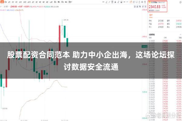 股票配资合同范本 助力中小企出海，这场论坛探讨数据安全流通