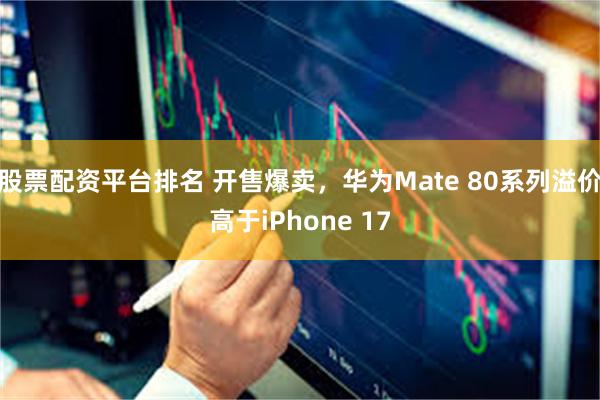 股票配资平台排名 开售爆卖，华为Mate 80系列溢价高于iPhone 17