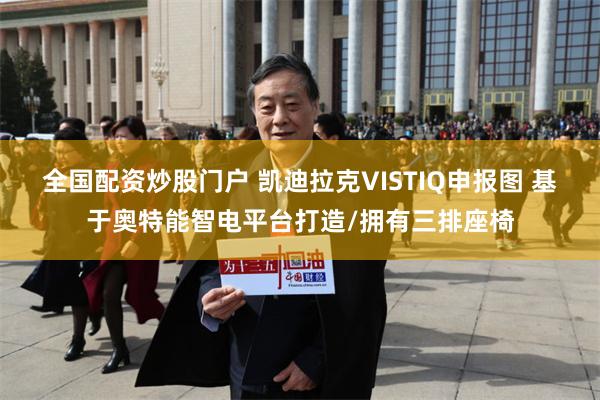 全国配资炒股门户 凯迪拉克VISTIQ申报图 基于奥特能智电平台打造/拥有三排座椅