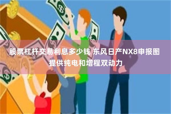 股票杠杆交易利息多少钱 东风日产NX8申报图 提供纯电和增程双动力
