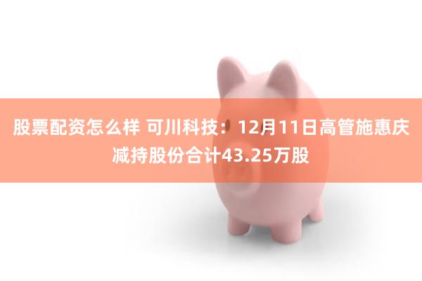 股票配资怎么样 可川科技：12月11日高管施惠庆减持股份合计43.25万股