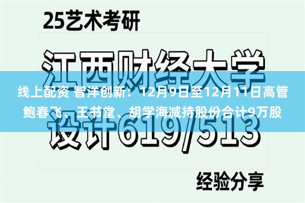 线上配资 智洋创新：12月9日至12月11日高管鲍春飞、王书堂、胡学海减持股份合计9万股