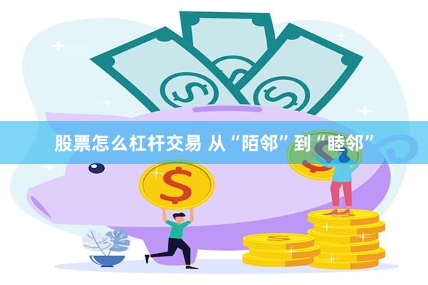 股票怎么杠杆交易 从“陌邻”到“睦邻”
