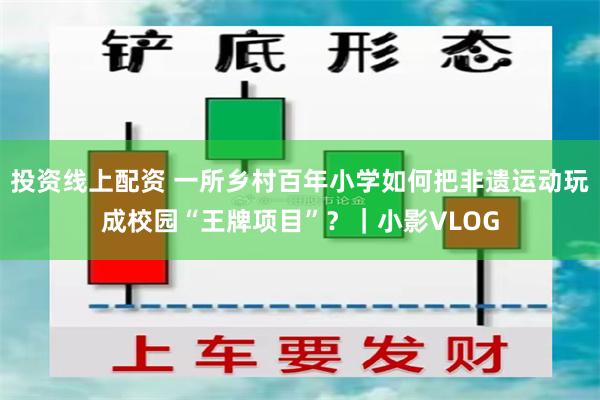 投资线上配资 一所乡村百年小学如何把非遗运动玩成校园“王牌项目”？｜小影VLOG