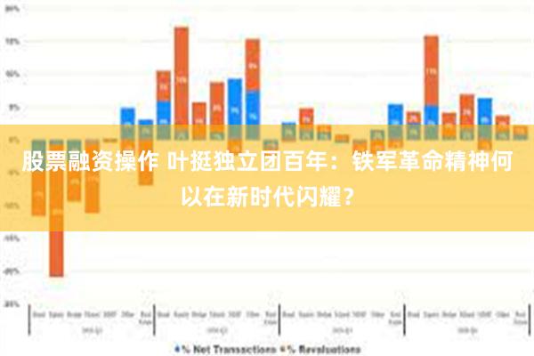 股票融资操作 叶挺独立团百年：铁军革命精神何以在新时代闪耀？