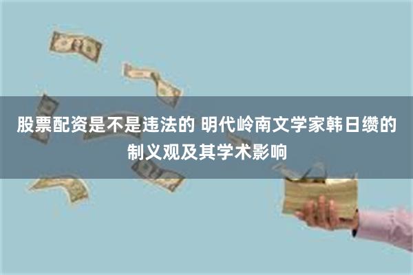股票配资是不是违法的 明代岭南文学家韩日缵的制义观及其学术影响