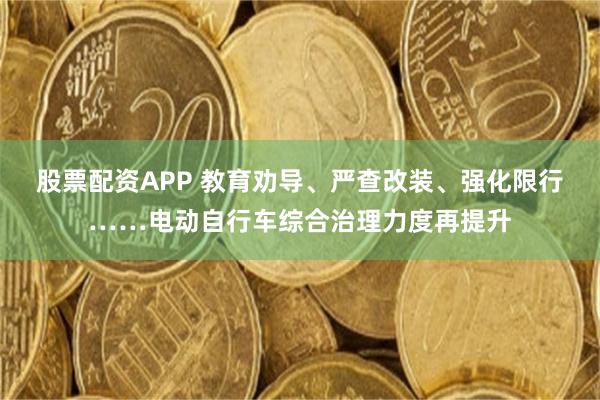 股票配资APP 教育劝导、严查改装、强化限行……电动自行车综合治理力度再提升