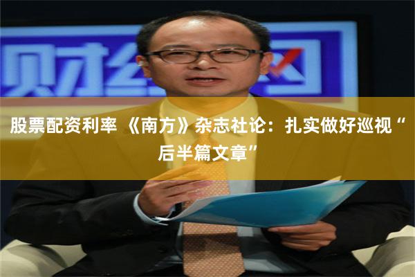 股票配资利率 《南方》杂志社论：扎实做好巡视“后半篇文章”