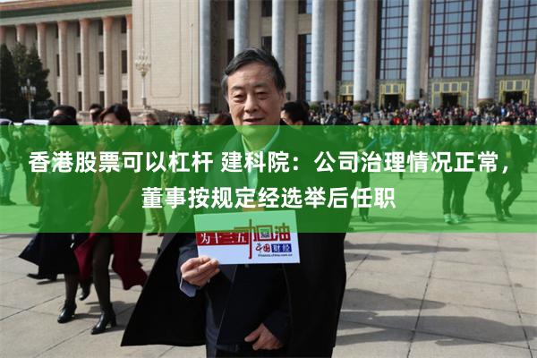 香港股票可以杠杆 建科院：公司治理情况正常，董事按规定经选举后任职