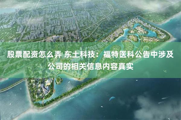 股票配资怎么弄 东土科技：福特医科公告中涉及公司的相关信息内容真实