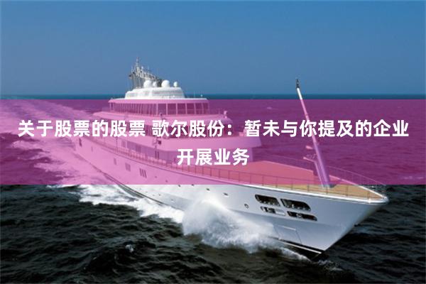 关于股票的股票 歌尔股份：暂未与你提及的企业开展业务