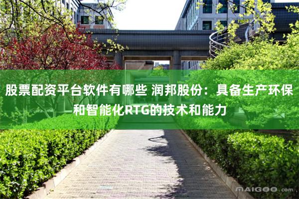 股票配资平台软件有哪些 润邦股份：具备生产环保和智能化RTG的技术和能力