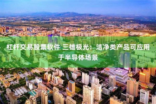 杠杆交易股票软件 三雄极光：洁净类产品可应用于半导体场景