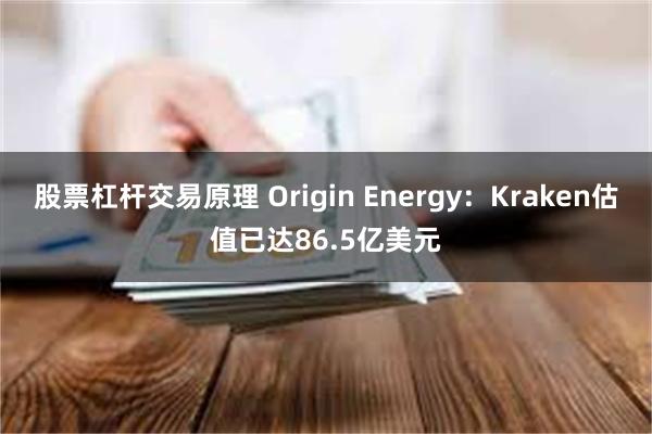 股票杠杆交易原理 Origin Energy：Kraken估值已达86.5亿美元