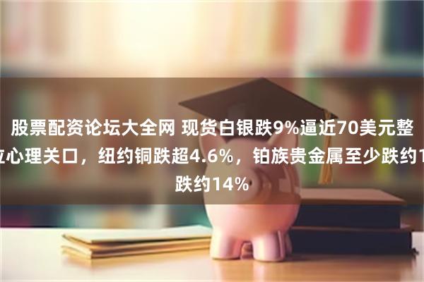 股票配资论坛大全网 现货白银跌9%逼近70美元整数位心理关口，纽约铜跌超4.6%，铂族贵金属至少跌约14%