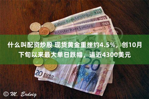 什么叫配资炒股 现货黄金重挫约4.5%,创10月下旬以来最大单日跌幅,逼近4300美元