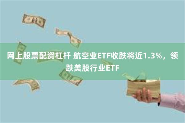 网上股票配资杠杆 航空业ETF收跌将近1.3%，领跌美股行业ETF