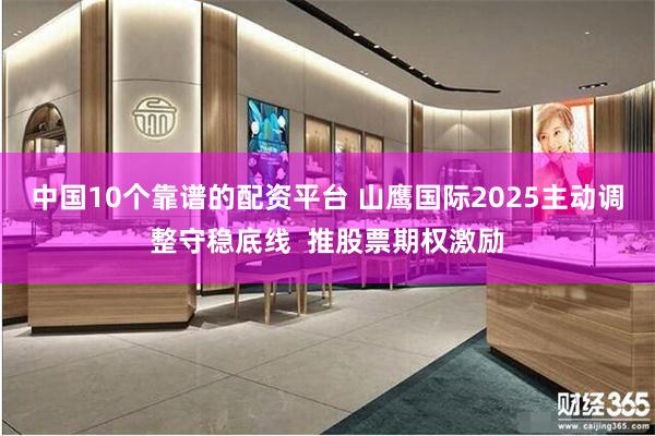 中国10个靠谱的配资平台 山鹰国际2025主动调整守稳底线  推股票期权激励