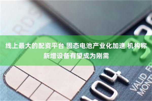 线上最大的配资平台 固态电池产业化加速 机构称新增设备有望成为刚需