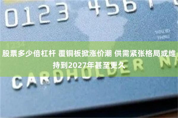 股票多少倍杠杆 覆铜板掀涨价潮 供需紧张格局或维持到2027年甚至更久