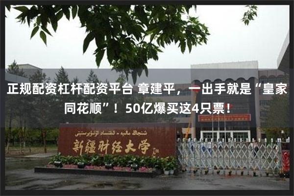 正规配资杠杆配资平台 章建平，一出手就是“皇家同花顺”！50亿爆买这4只票！