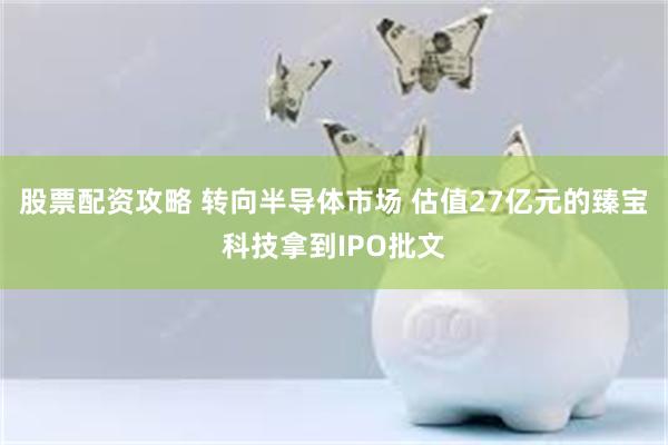 股票配资攻略 转向半导体市场 估值27亿元的臻宝科技拿到IPO批文