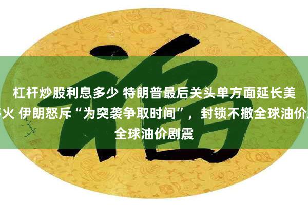 杠杆炒股利息多少 特朗普最后关头单方面延长美伊停火 伊朗怒斥“为突袭争取时间”，封锁不撤全球油价剧震