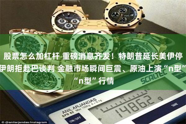 股票怎么加杠杆 重磅消息齐发！特朗普延长美伊停火、伊朗拒赴巴谈判 金融市场瞬间巨震、原油上演“n型”行情