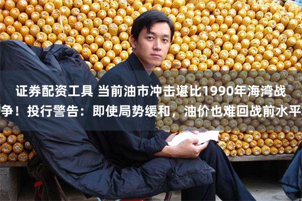 证券配资工具 当前油市冲击堪比1990年海湾战争！投行警告：即使局势缓和，油价也难回战前水平