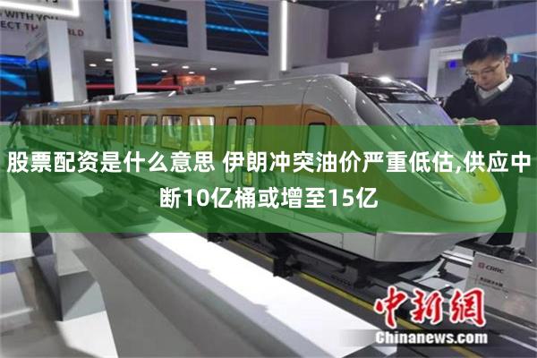 股票配资是什么意思 伊朗冲突油价严重低估,供应中断10亿桶或增至15亿