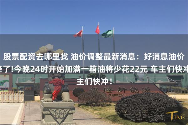 股票配资去哪里找 油价调整最新消息：好消息油价降了!今晚24时开始加满一箱油将少花22元 车主们快冲！