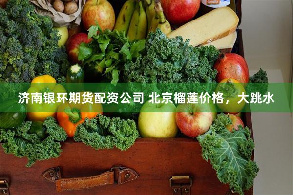 济南银环期货配资公司 北京榴莲价格，大跳水
