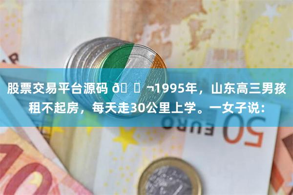 股票交易平台源码 🌬1995年，山东高三男孩租不起房，每天走30公里上学。一女子说：