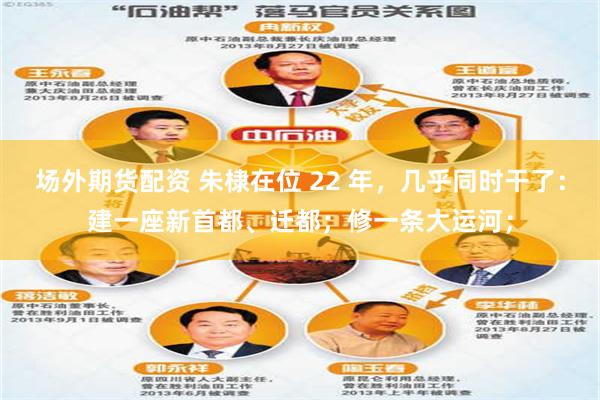 场外期货配资 朱棣在位 22 年，几乎同时干了：建一座新首都、迁都；修一条大运河；