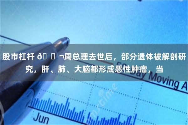 股市杠杆 🌬周总理去世后，部分遗体被解剖研究，肝、肺、大脑都形成恶性肿瘤，当