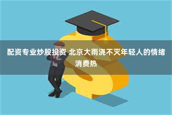 配资专业炒股投资 北京大雨浇不灭年轻人的情绪消费热