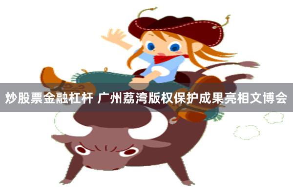 炒股票金融杠杆 广州荔湾版权保护成果亮相文博会