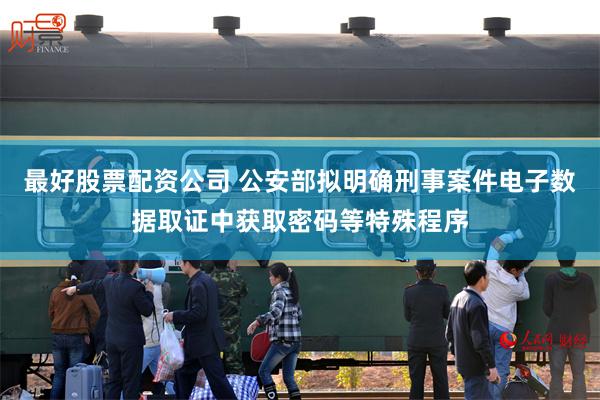 最好股票配资公司 公安部拟明确刑事案件电子数据取证中获取密码等特殊程序