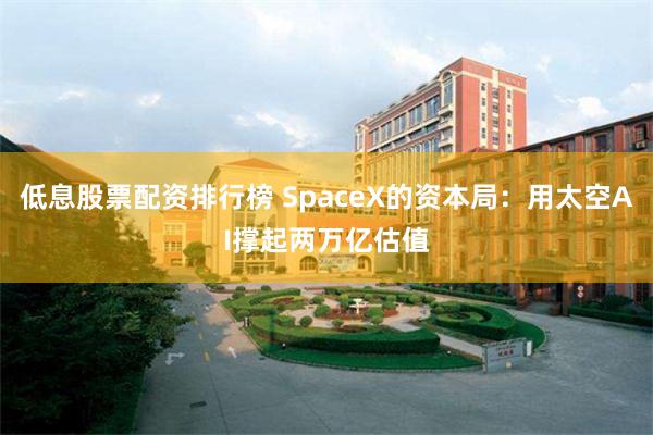 低息股票配资排行榜 SpaceX的资本局：用太空AI撑起两万亿估值