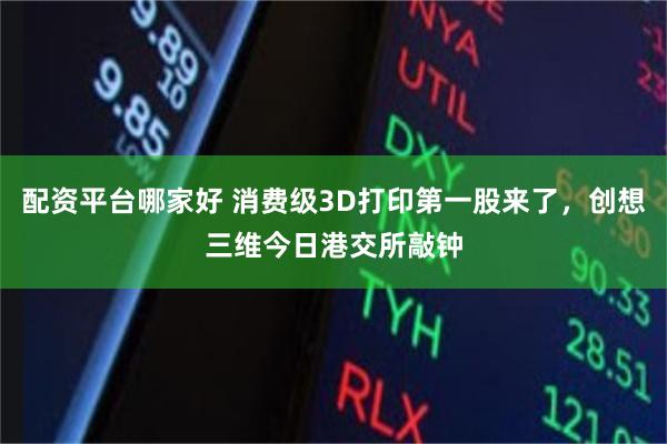 配资平台哪家好 消费级3D打印第一股来了，创想三维今日港交所敲钟