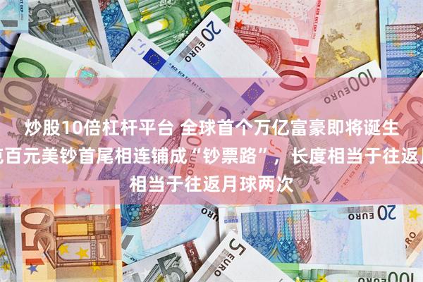 炒股10倍杠杆平台 全球首个万亿富豪即将诞生，马斯克百元美钞首尾相连铺成“钞票路”，长度相当于往返月球两次